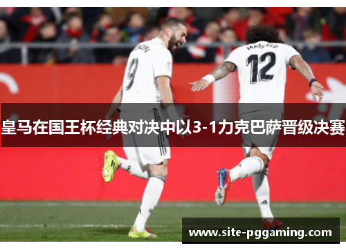 皇马在国王杯经典对决中以3-1力克巴萨晋级决赛