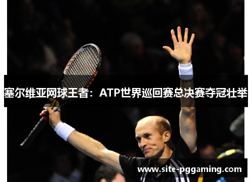 塞尔维亚网球王者：ATP世界巡回赛总决赛夺冠壮举