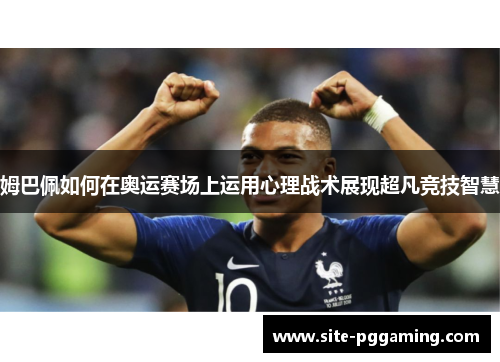 姆巴佩如何在奥运赛场上运用心理战术展现超凡竞技智慧