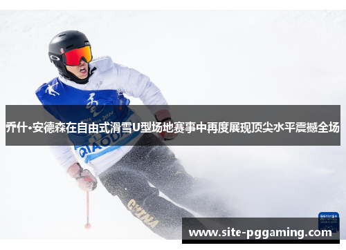 乔什·安德森在自由式滑雪U型场地赛事中再度展现顶尖水平震撼全场