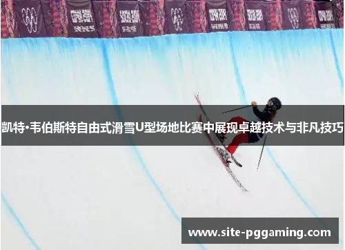凯特·韦伯斯特自由式滑雪U型场地比赛中展现卓越技术与非凡技巧