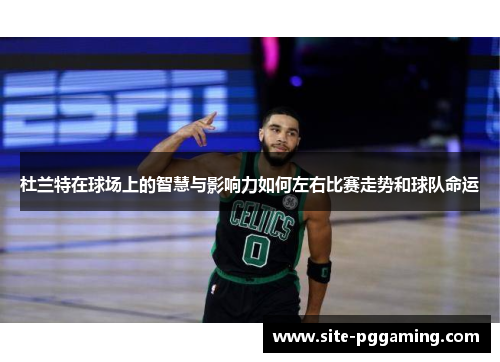 杜兰特在球场上的智慧与影响力如何左右比赛走势和球队命运