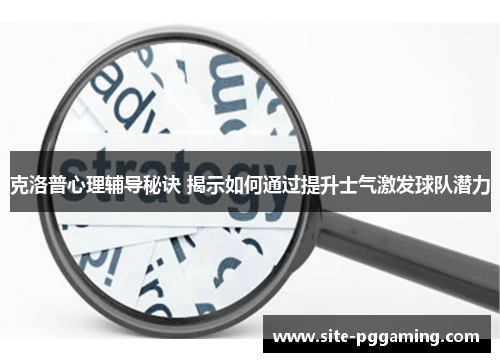 克洛普心理辅导秘诀 揭示如何通过提升士气激发球队潜力