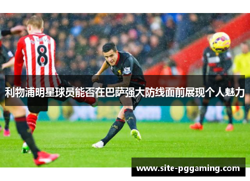 利物浦明星球员能否在巴萨强大防线面前展现个人魅力