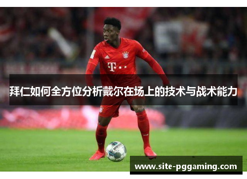 拜仁如何全方位分析戴尔在场上的技术与战术能力