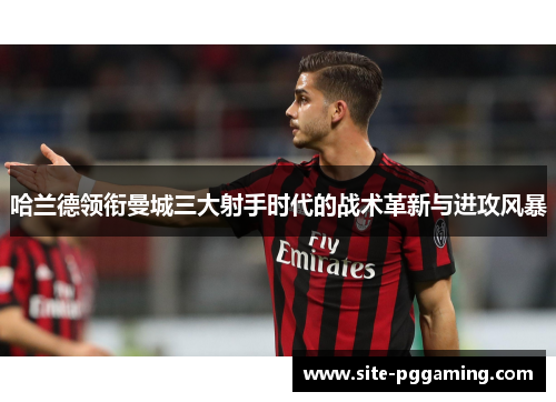 哈兰德领衔曼城三大射手时代的战术革新与进攻风暴