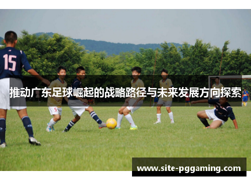 推动广东足球崛起的战略路径与未来发展方向探索