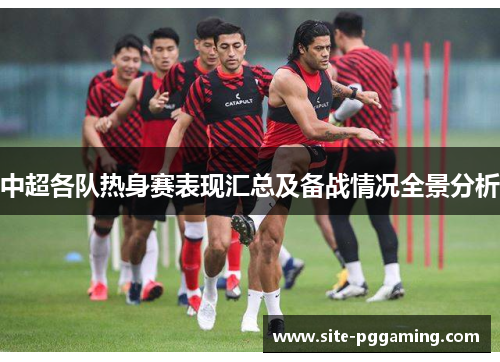 中超各队热身赛表现汇总及备战情况全景分析