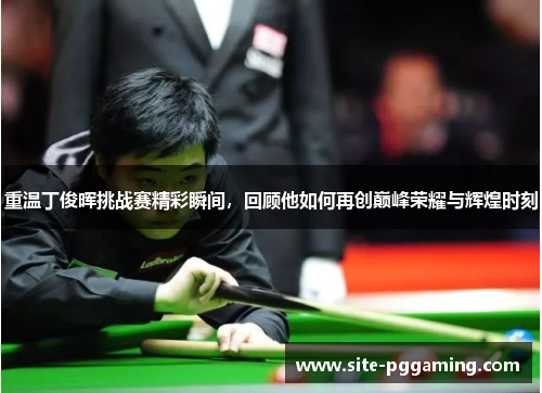重温丁俊晖挑战赛精彩瞬间，回顾他如何再创巅峰荣耀与辉煌时刻