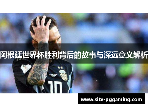 阿根廷世界杯胜利背后的故事与深远意义解析