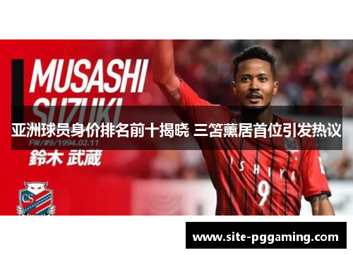 亚洲球员身价排名前十揭晓 三笘薰居首位引发热议