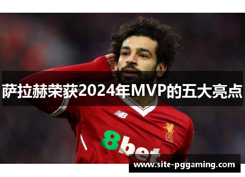 萨拉赫荣获2024年MVP的五大亮点