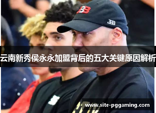 云南新秀侯永永加盟背后的五大关键原因解析