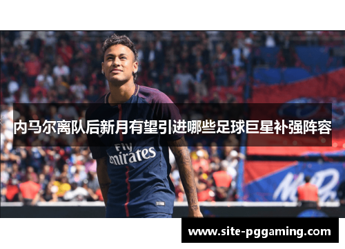 内马尔离队后新月有望引进哪些足球巨星补强阵容