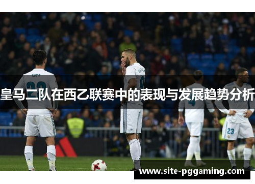 皇马二队在西乙联赛中的表现与发展趋势分析