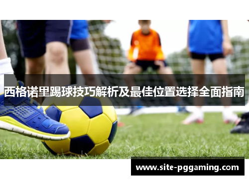 西格诺里踢球技巧解析及最佳位置选择全面指南