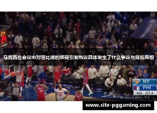 马克西在会议中对恩比德的质疑引发热议具体发生了什么争议与背后真相