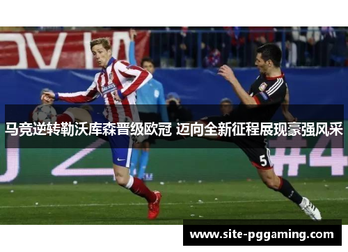 马竞逆转勒沃库森晋级欧冠 迈向全新征程展现豪强风采