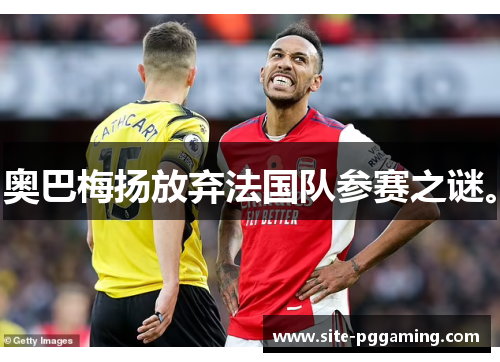 奥巴梅扬放弃法国队参赛之谜。