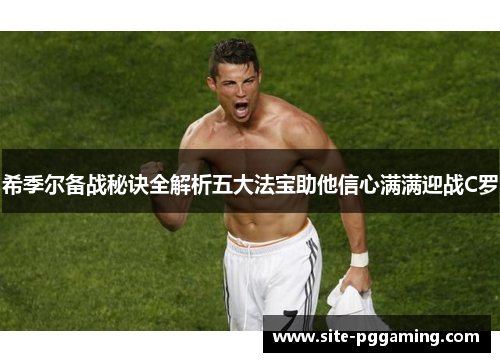 希季尔备战秘诀全解析五大法宝助他信心满满迎战C罗 希季尔备战秘诀全解析五大法宝助他信心满满迎战C罗