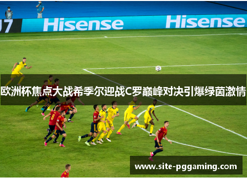 欧洲杯焦点大战希季尔迎战C罗巅峰对决引爆绿茵激情