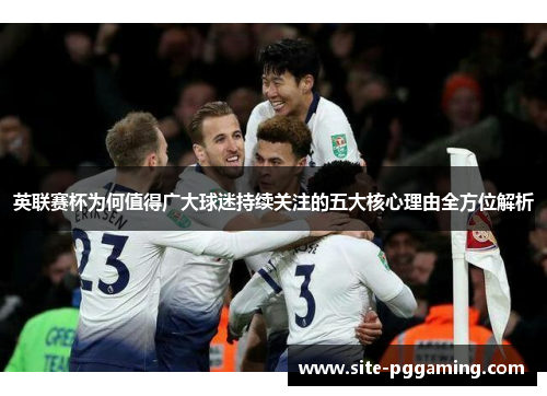 英联赛杯为何值得广大球迷持续关注的五大核心理由全方位解析