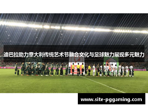 迪巴拉助力意大利传统艺术节融合文化与足球魅力展现多元魅力 迪巴拉助力意大利传统艺术节融合文化与足球魅力展现多元魅力