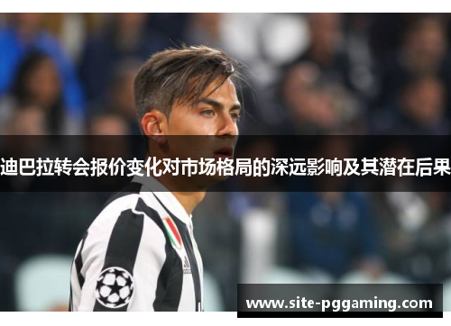 迪巴拉转会报价变化对市场格局的深远影响及其潜在后果 迪巴拉转会报价变化对市场格局的深远影响及其潜在后果