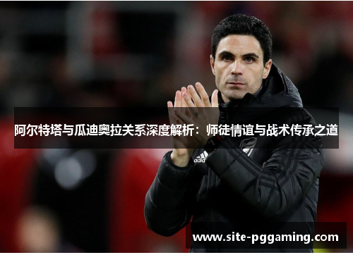 阿尔特塔与瓜迪奥拉关系深度解析:师徒情谊与战术传承之道 阿尔特塔与瓜迪奥拉关系深度解析:师徒情谊与战术传承之道