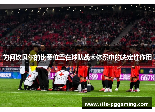 为何坎贝尔的比赛位置在球队战术体系中的决定性作用 为何坎贝尔的比赛位置在球队战术体系中的决定性作用
