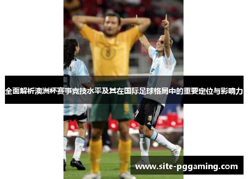 全面解析澳洲杯赛事竞技水平及其在国际足球格局中的重要定位与影响力 全面解析澳洲杯赛事竞技水平及其在国际足球格局中的重要定位与影响力