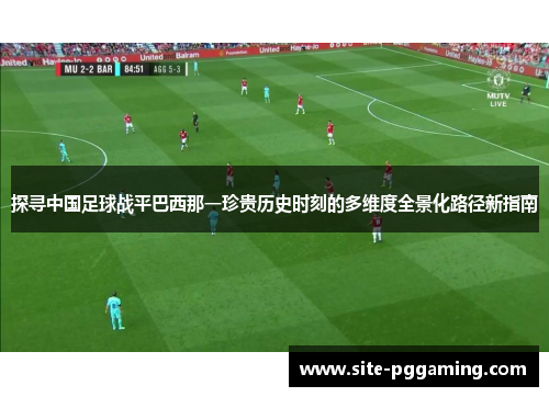 探寻中国足球战平巴西那一珍贵历史时刻的多维度全景化路径新指南 探寻中国足球战平巴西那一珍贵历史时刻的多维度全景化路径新指南