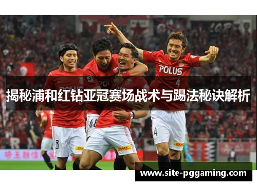 揭秘浦和红钻亚冠赛场战术与踢法秘诀解析 揭秘浦和红钻亚冠赛场战术与踢法秘诀解析