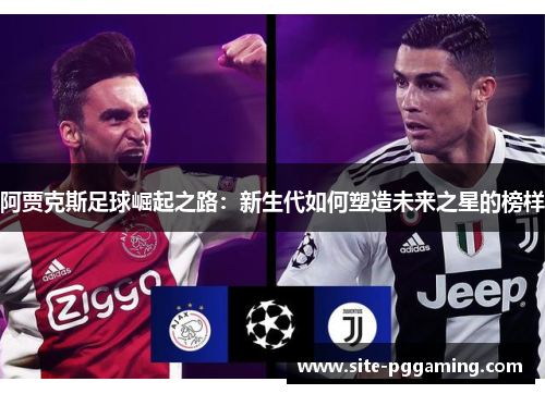 阿贾克斯足球崛起之路:新生代如何塑造未来之星的榜样 阿贾克斯足球崛起之路:新生代如何塑造未来之星的榜样
