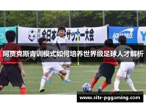 阿贾克斯青训模式如何培养世界级足球人才解析 阿贾克斯青训模式如何培养世界级足球人才解析