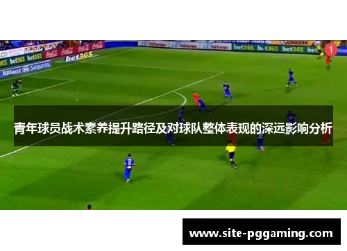 青年球员战术素养提升路径及对球队整体表现的深远影响分析 青年球员战术素养提升路径及对球队整体表现的深远影响分析