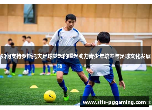 如何支持罗斯托夫足球梦想的崛起助力青少年培养与足球文化发展