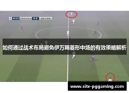 如何通过战术布局避免伊万踢菱形中场的有效策略解析