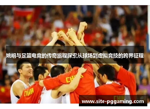 姚明与足篮电竞的传奇旅程探索从球场到虚拟竞技的跨界征程