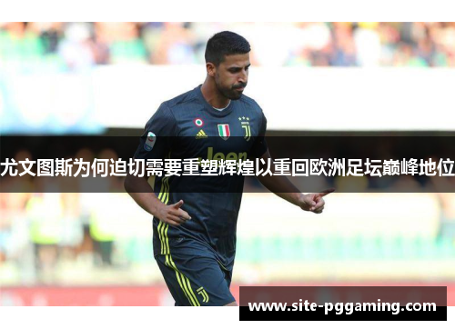 尤文图斯为何迫切需要重塑辉煌以重回欧洲足坛巅峰地位