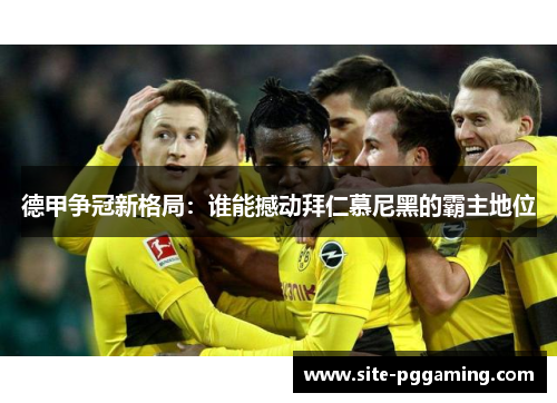 德甲争冠新格局：谁能撼动拜仁慕尼黑的霸主地位