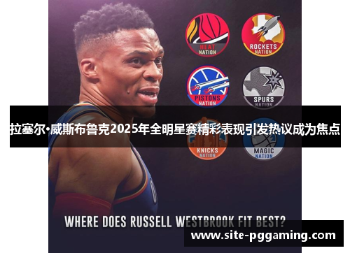 拉塞尔·威斯布鲁克2025年全明星赛精彩表现引发热议成为焦点