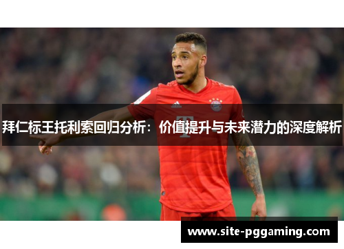 拜仁标王托利索回归分析：价值提升与未来潜力的深度解析