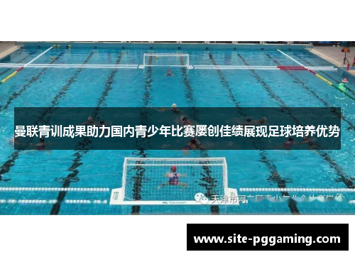 曼联青训成果助力国内青少年比赛屡创佳绩展现足球培养优势