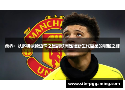 桑乔:从多特蒙德边锋之星到欧洲足坛新生代巨星的崛起之路 桑乔:从多特蒙德边锋之星到欧洲足坛新生代巨星的崛起之路