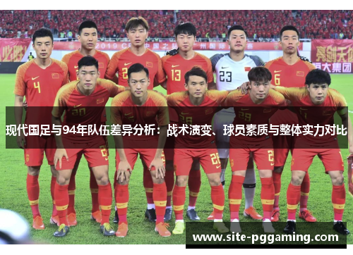 现代国足与94年队伍差异分析：战术演变、球员素质与整体实力对比