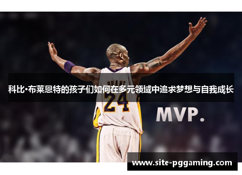 科比·布莱恩特的孩子们如何在多元领域中追求梦想与自我成长