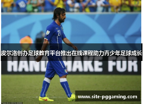 皮尔洛创办足球教育平台推出在线课程助力青少年足球成长