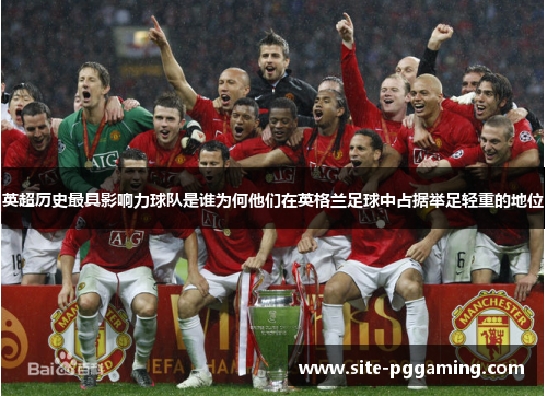 英超历史最具影响力球队是谁为何他们在英格兰足球中占据举足轻重的地位
