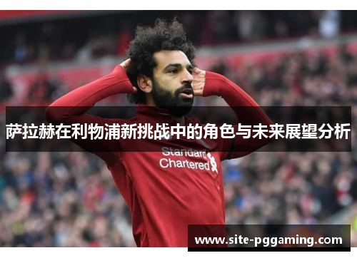 萨拉赫在利物浦新挑战中的角色与未来展望分析 萨拉赫在利物浦新挑战中的角色与未来展望分析